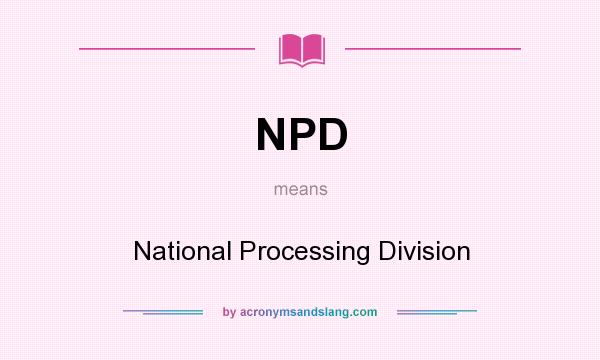 What does NPD mean? It stands for National Processing Division