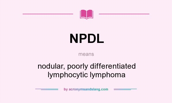 What does NPDL mean? It stands for nodular, poorly differentiated lymphocytic lymphoma
