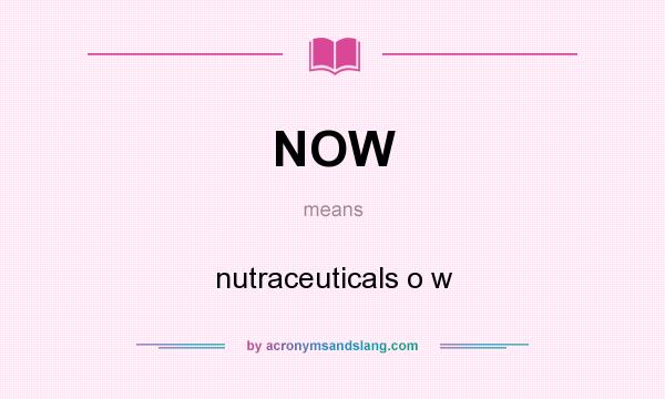 What does NOW mean? It stands for nutraceuticals o w