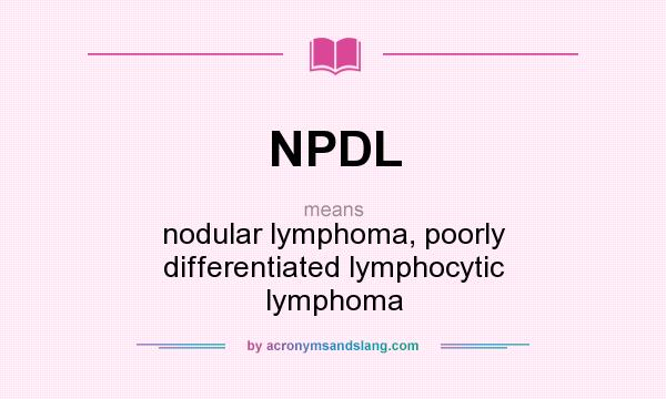 What does NPDL mean? It stands for nodular lymphoma, poorly differentiated lymphocytic lymphoma