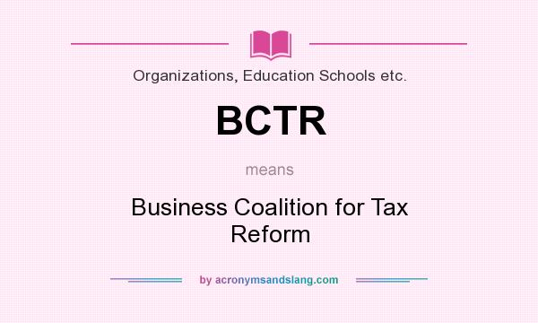What does BCTR mean? It stands for Business Coalition for Tax Reform