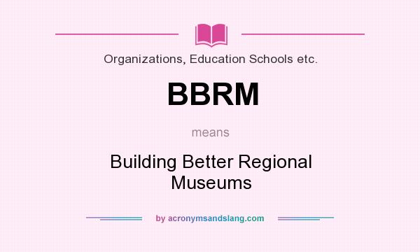What does BBRM mean? It stands for Building Better Regional Museums