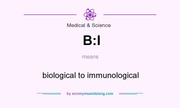 What does B:I mean? It stands for biological to immunological