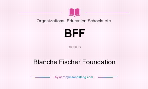 What does BFF mean? It stands for Blanche Fischer Foundation