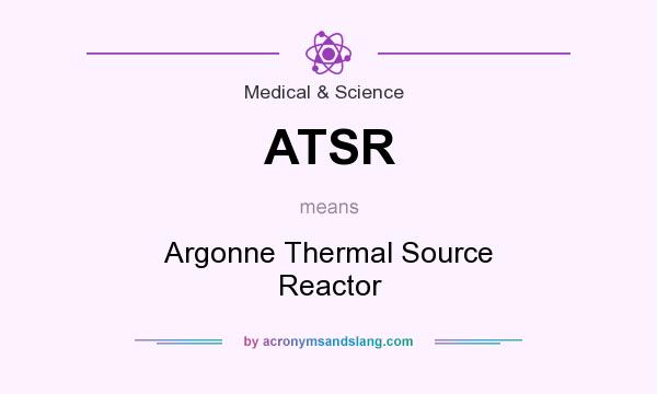 What does ATSR mean? It stands for Argonne Thermal Source Reactor