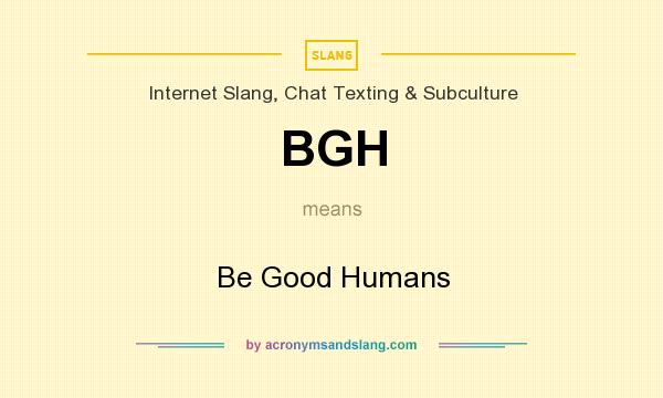 What does BGH mean? It stands for Be Good Humans