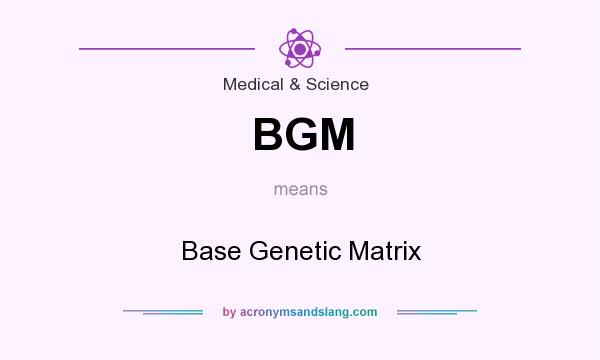 What does BGM mean? It stands for Base Genetic Matrix