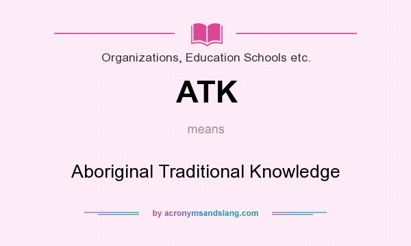 What does ATK mean? It stands for Aboriginal Traditional Knowledge