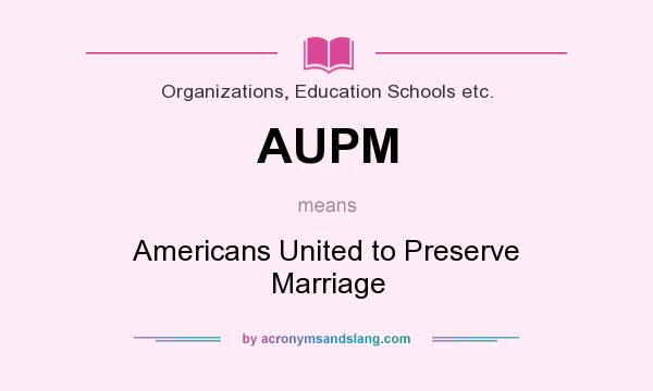 What does AUPM mean? It stands for Americans United to Preserve Marriage