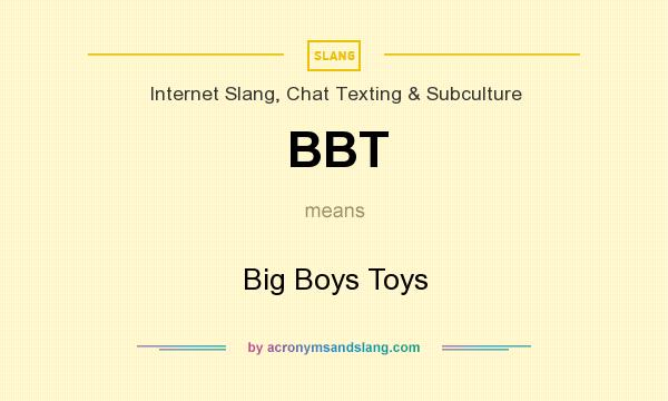 What does BBT mean? It stands for Big Boys Toys