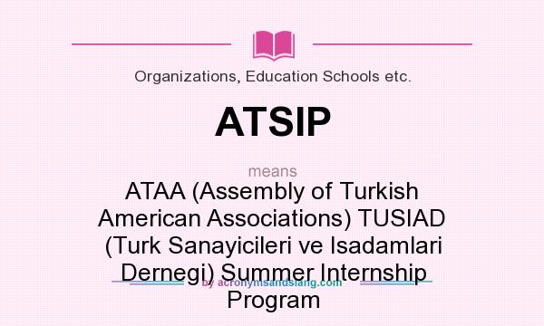 What does ATSIP mean? It stands for ATAA (Assembly of Turkish American Associations) TUSIAD (Turk Sanayicileri ve Isadamlari Dernegi) Summer Internship Program