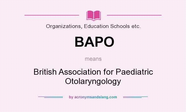 What does BAPO mean? It stands for British Association for Paediatric Otolaryngology
