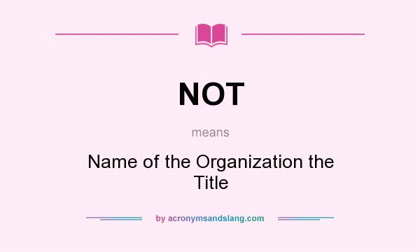 What does NOT mean? It stands for Name of the Organization the Title