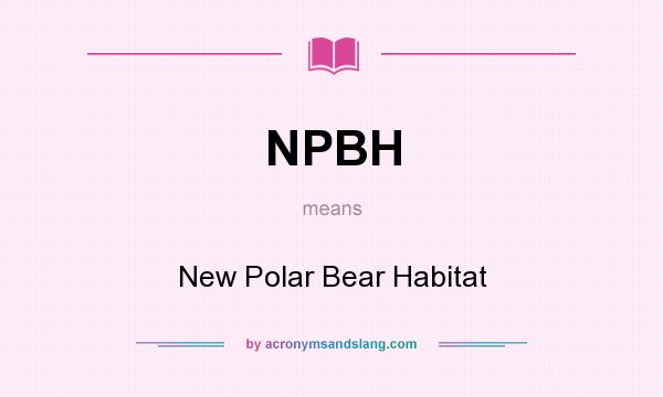 What does NPBH mean? It stands for New Polar Bear Habitat