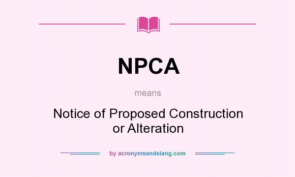 What does NPCA mean? It stands for Notice of Proposed Construction or Alteration