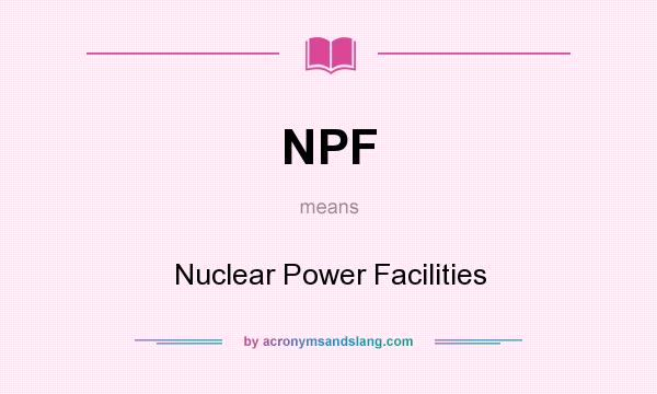 What does NPF mean? It stands for Nuclear Power Facilities