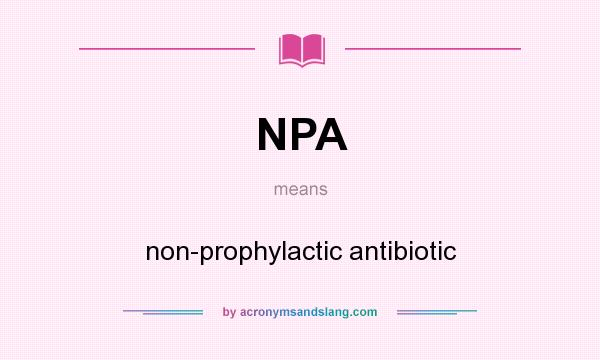 What does NPA mean? It stands for non-prophylactic antibiotic