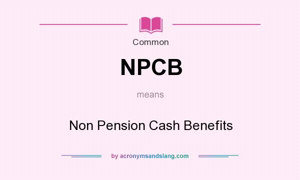 What does NPCB mean? It stands for Non Pension Cash Benefits