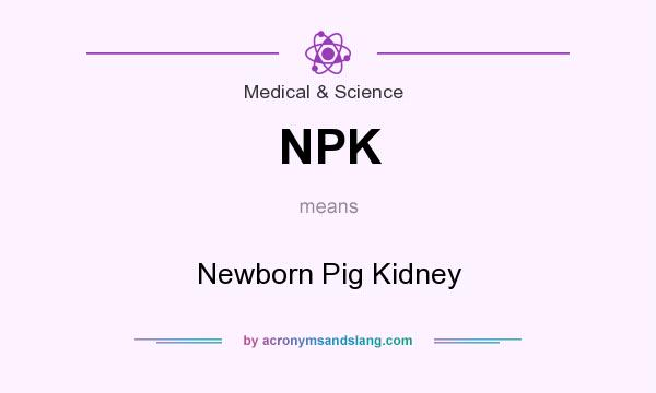 What does NPK mean? It stands for Newborn Pig Kidney