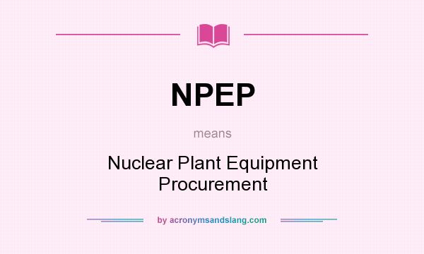 What does NPEP mean? It stands for Nuclear Plant Equipment Procurement