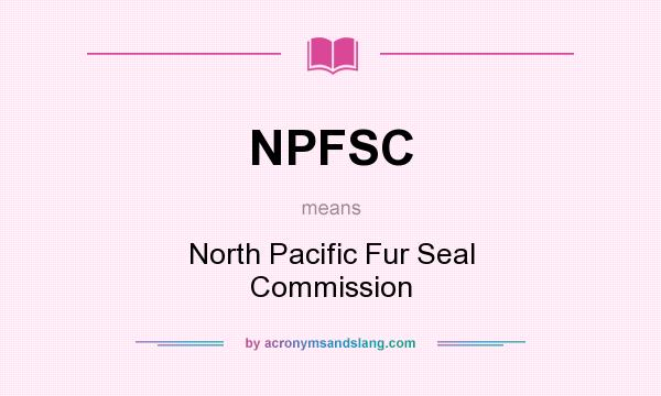 What does NPFSC mean? It stands for North Pacific Fur Seal Commission
