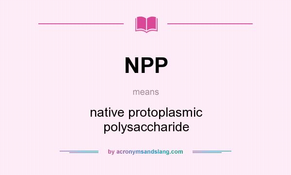 What does NPP mean? It stands for native protoplasmic polysaccharide