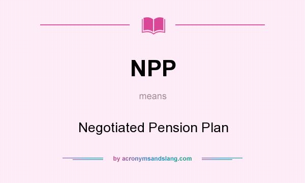 What does NPP mean? It stands for Negotiated Pension Plan