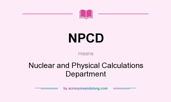 What does NPCD mean? It stands for Nuclear and Physical Calculations Department
