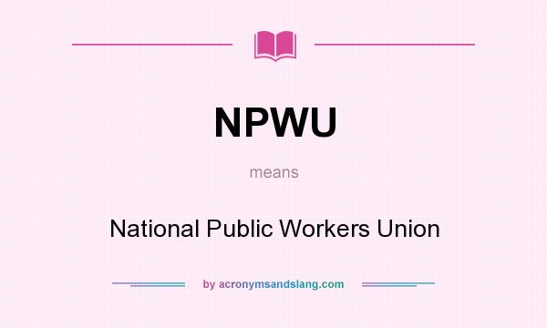 What does NPWU mean? It stands for National Public Workers Union