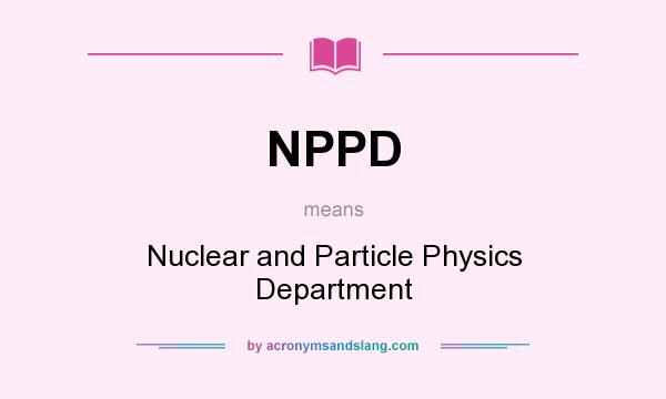 What does NPPD mean? It stands for Nuclear and Particle Physics Department