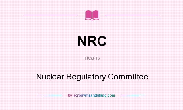 What does NRC mean? It stands for Nuclear Regulatory Committee