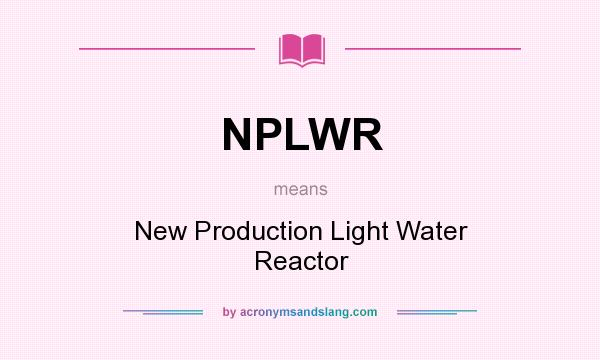 What does NPLWR mean? It stands for New Production Light Water Reactor