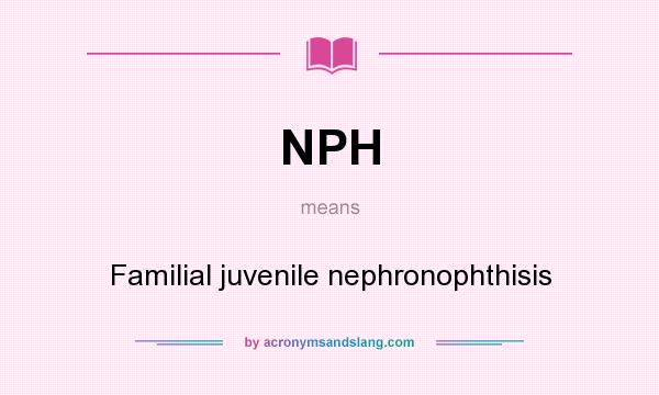 What does NPH mean? It stands for Familial juvenile nephronophthisis