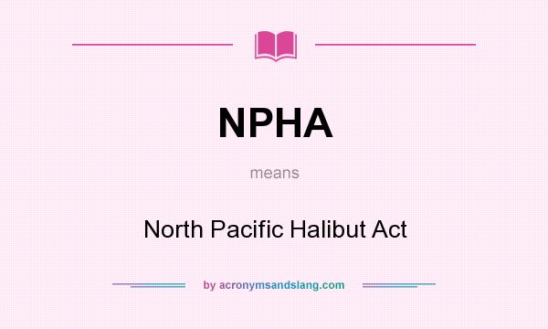 What does NPHA mean? It stands for North Pacific Halibut Act
