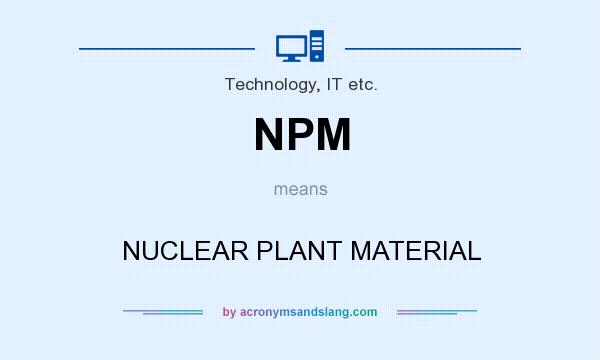 What does NPM mean? It stands for NUCLEAR PLANT MATERIAL
