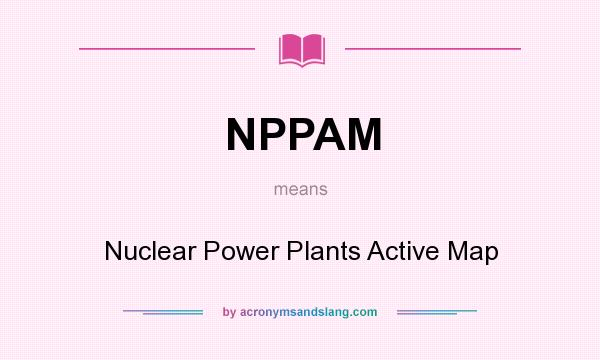 What does NPPAM mean? It stands for Nuclear Power Plants Active Map
