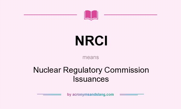 What does NRCI mean? It stands for Nuclear Regulatory Commission Issuances