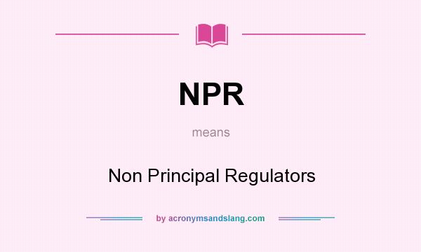 What does NPR mean? It stands for Non Principal Regulators