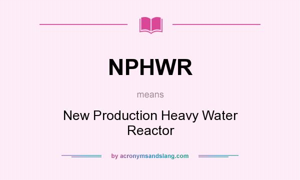 What does NPHWR mean? It stands for New Production Heavy Water Reactor