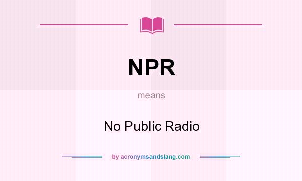 What does NPR mean? It stands for No Public Radio