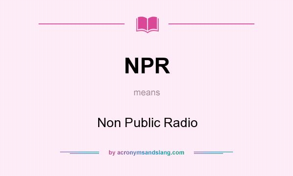 What does NPR mean? It stands for Non Public Radio
