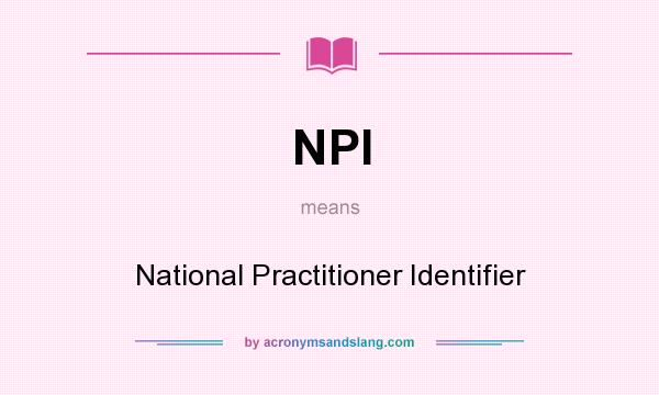 What does NPI mean? It stands for National Practitioner Identifier