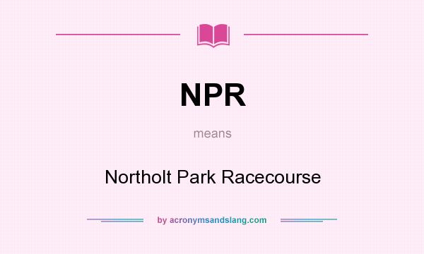 What does NPR mean? It stands for Northolt Park Racecourse