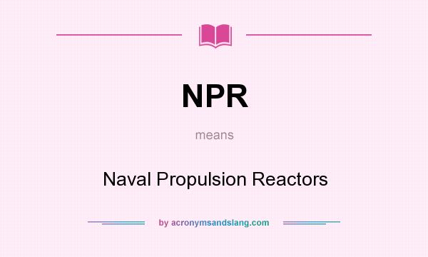 What does NPR mean? It stands for Naval Propulsion Reactors