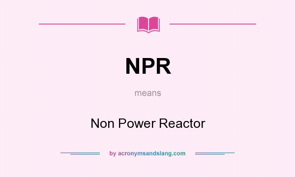 What does NPR mean? It stands for Non Power Reactor