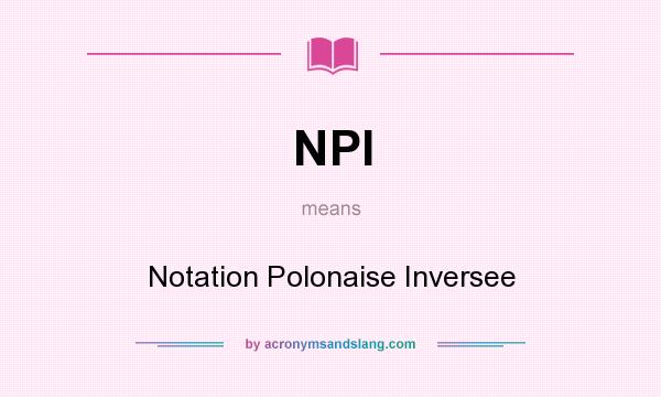 What does NPI mean? It stands for Notation Polonaise Inversee
