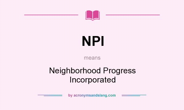 What does NPI mean? It stands for Neighborhood Progress Incorporated