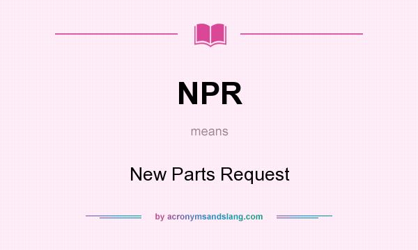 What does NPR mean? It stands for New Parts Request