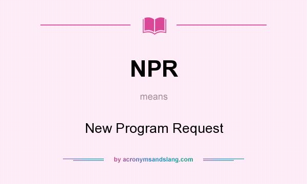 What does NPR mean? It stands for New Program Request