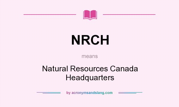 What does NRCH mean? It stands for Natural Resources Canada Headquarters